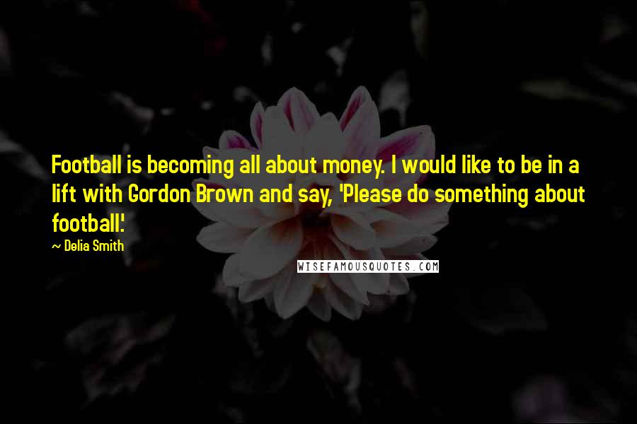 Delia Smith Quotes: Football is becoming all about money. I would like to be in a lift with Gordon Brown and say, 'Please do something about football.'