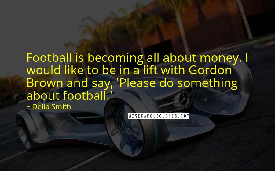 Delia Smith Quotes: Football is becoming all about money. I would like to be in a lift with Gordon Brown and say, 'Please do something about football.'