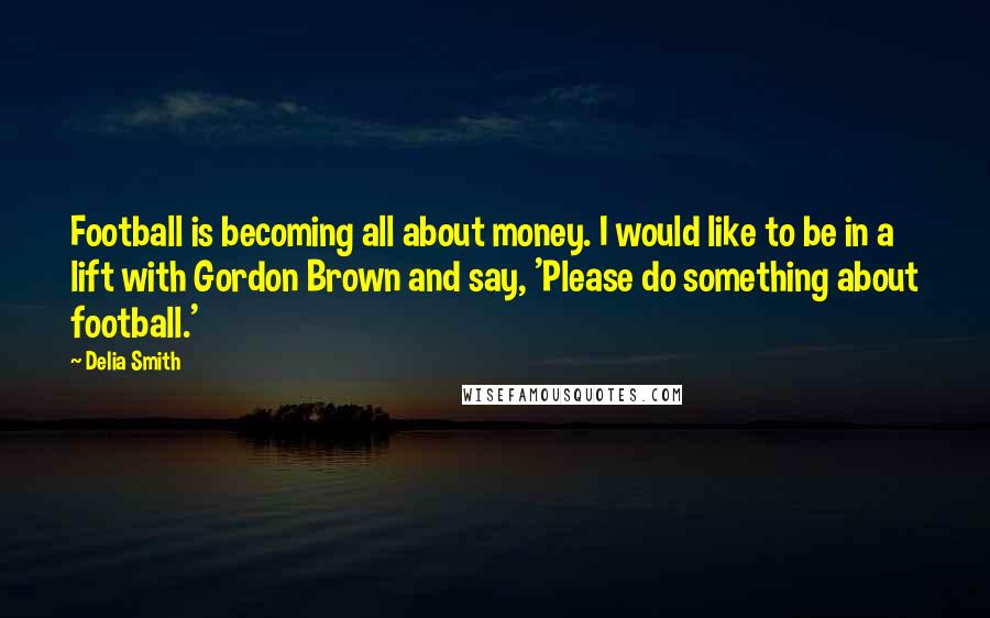 Delia Smith Quotes: Football is becoming all about money. I would like to be in a lift with Gordon Brown and say, 'Please do something about football.'