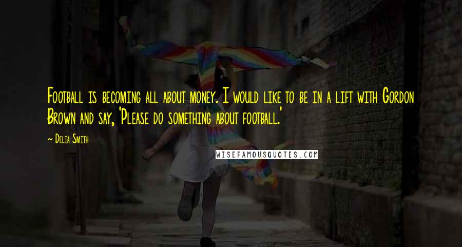 Delia Smith Quotes: Football is becoming all about money. I would like to be in a lift with Gordon Brown and say, 'Please do something about football.'