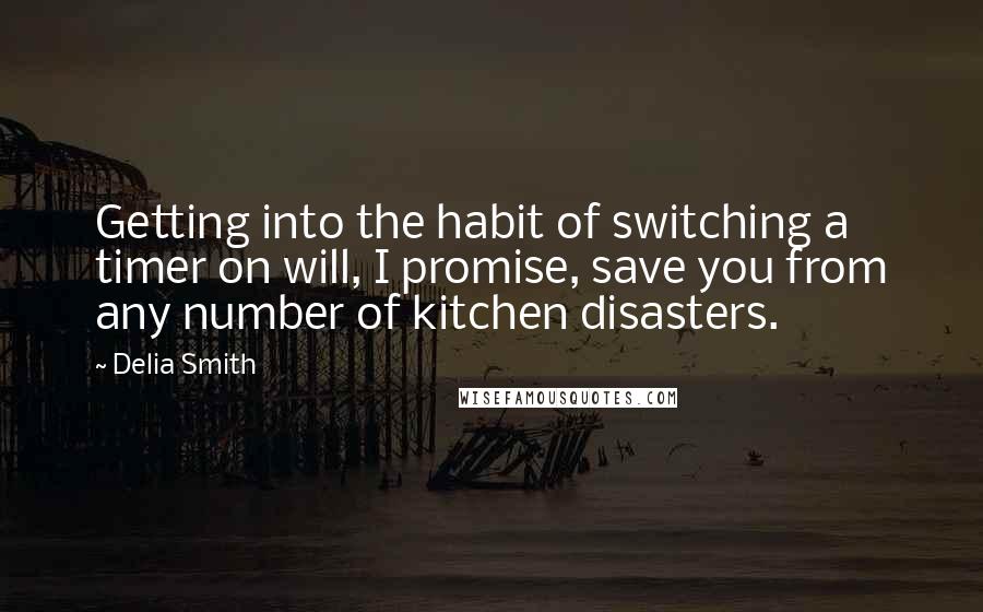 Delia Smith Quotes: Getting into the habit of switching a timer on will, I promise, save you from any number of kitchen disasters.
