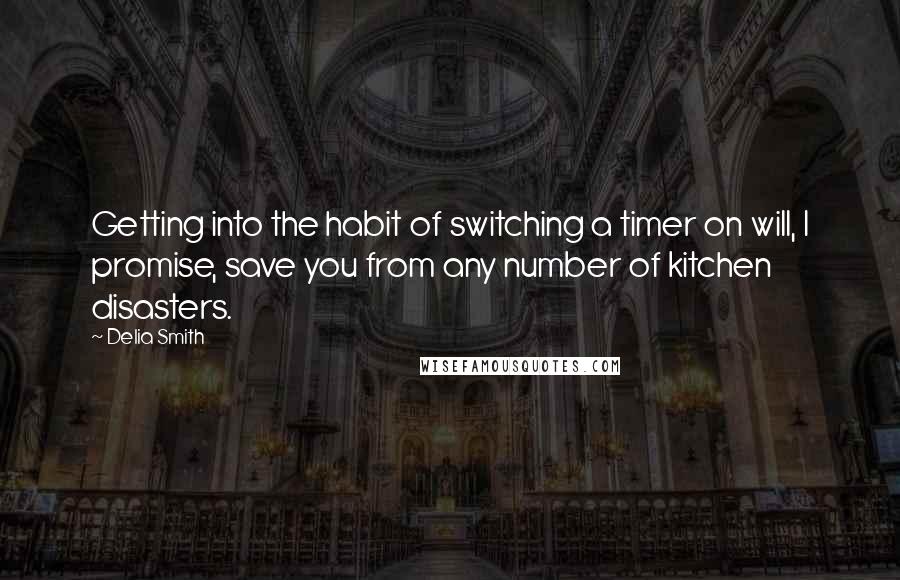 Delia Smith Quotes: Getting into the habit of switching a timer on will, I promise, save you from any number of kitchen disasters.