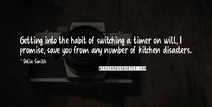 Delia Smith Quotes: Getting into the habit of switching a timer on will, I promise, save you from any number of kitchen disasters.