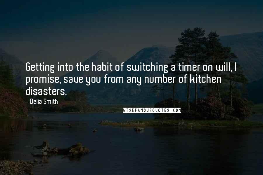 Delia Smith Quotes: Getting into the habit of switching a timer on will, I promise, save you from any number of kitchen disasters.