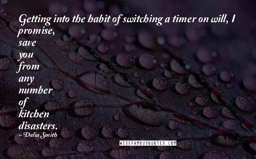 Delia Smith Quotes: Getting into the habit of switching a timer on will, I promise, save you from any number of kitchen disasters.