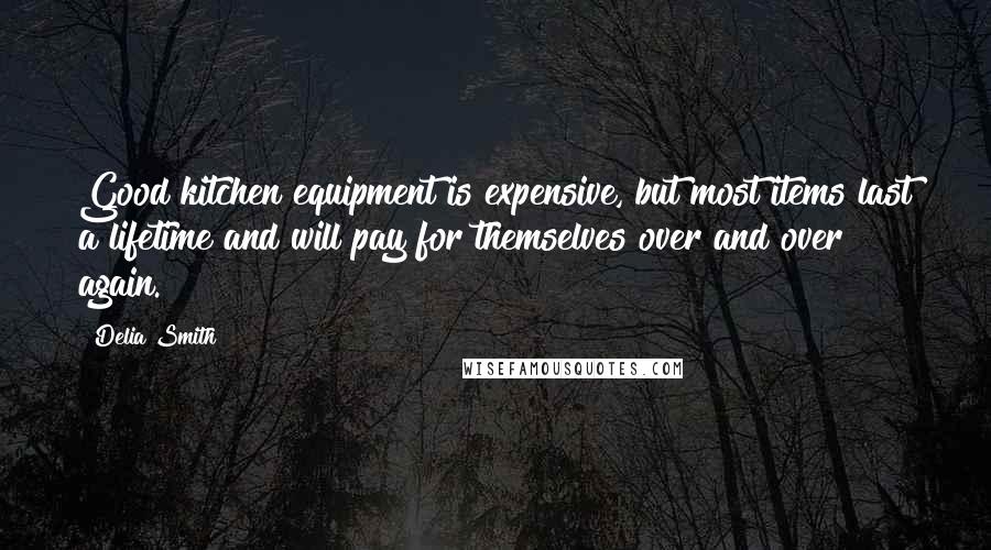 Delia Smith Quotes: Good kitchen equipment is expensive, but most items last a lifetime and will pay for themselves over and over again.