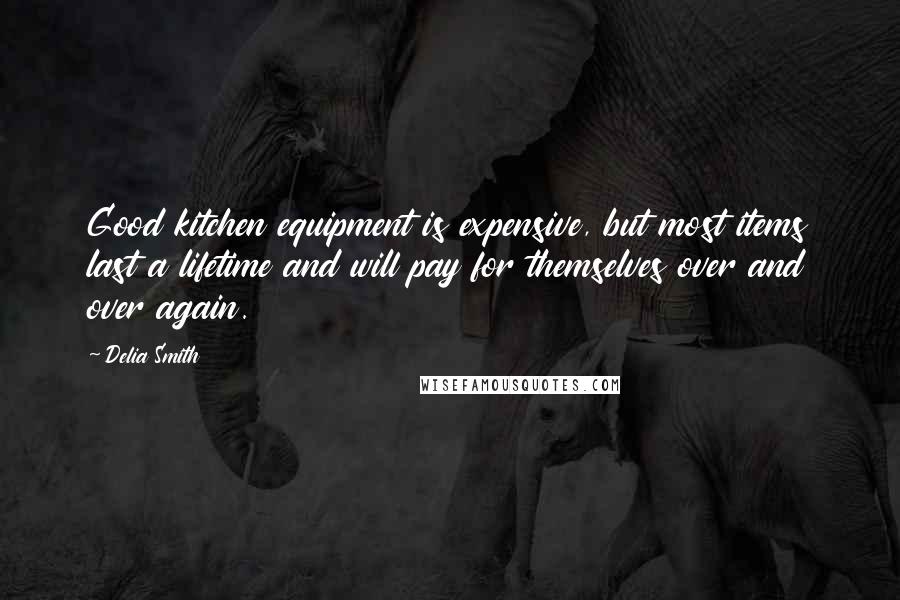 Delia Smith Quotes: Good kitchen equipment is expensive, but most items last a lifetime and will pay for themselves over and over again.