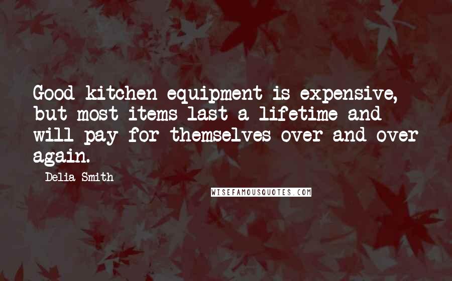 Delia Smith Quotes: Good kitchen equipment is expensive, but most items last a lifetime and will pay for themselves over and over again.