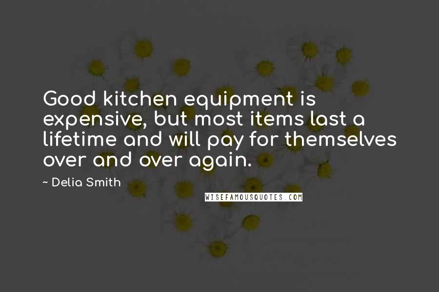 Delia Smith Quotes: Good kitchen equipment is expensive, but most items last a lifetime and will pay for themselves over and over again.