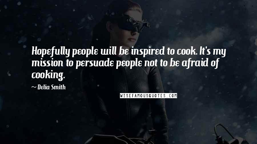 Delia Smith Quotes: Hopefully people will be inspired to cook. It's my mission to persuade people not to be afraid of cooking.