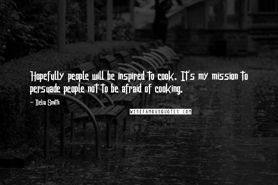Delia Smith Quotes: Hopefully people will be inspired to cook. It's my mission to persuade people not to be afraid of cooking.