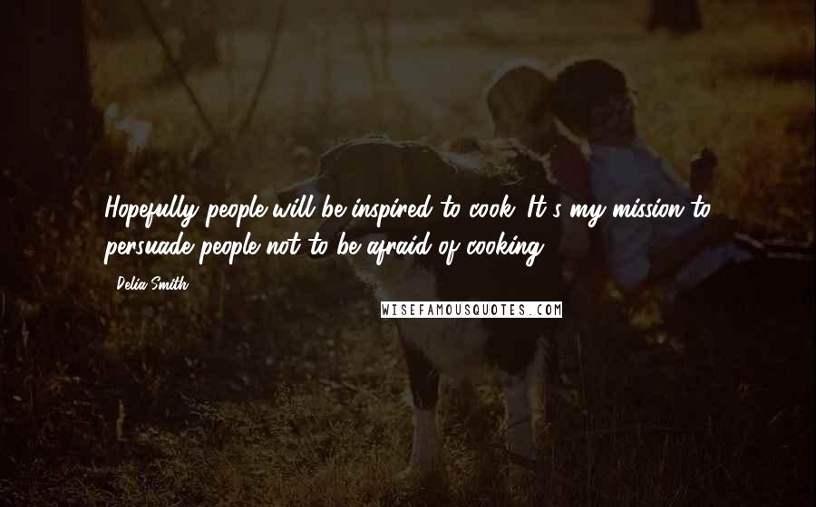 Delia Smith Quotes: Hopefully people will be inspired to cook. It's my mission to persuade people not to be afraid of cooking.