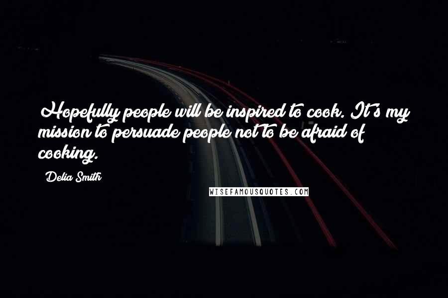 Delia Smith Quotes: Hopefully people will be inspired to cook. It's my mission to persuade people not to be afraid of cooking.