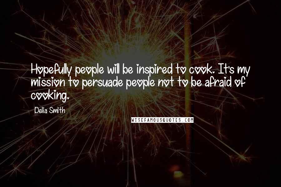 Delia Smith Quotes: Hopefully people will be inspired to cook. It's my mission to persuade people not to be afraid of cooking.