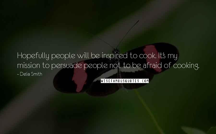 Delia Smith Quotes: Hopefully people will be inspired to cook. It's my mission to persuade people not to be afraid of cooking.