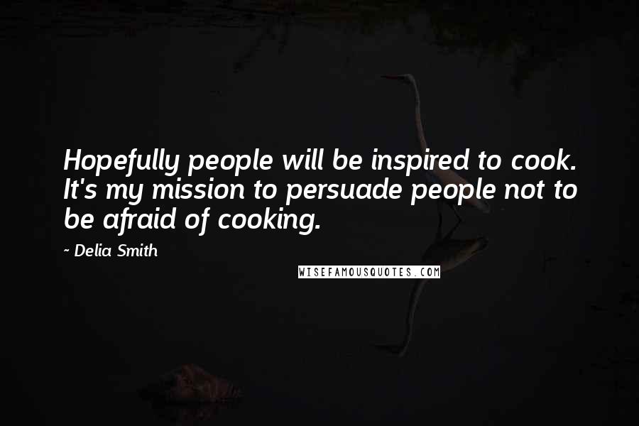 Delia Smith Quotes: Hopefully people will be inspired to cook. It's my mission to persuade people not to be afraid of cooking.