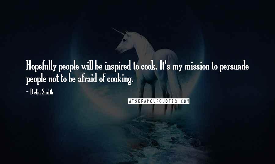 Delia Smith Quotes: Hopefully people will be inspired to cook. It's my mission to persuade people not to be afraid of cooking.