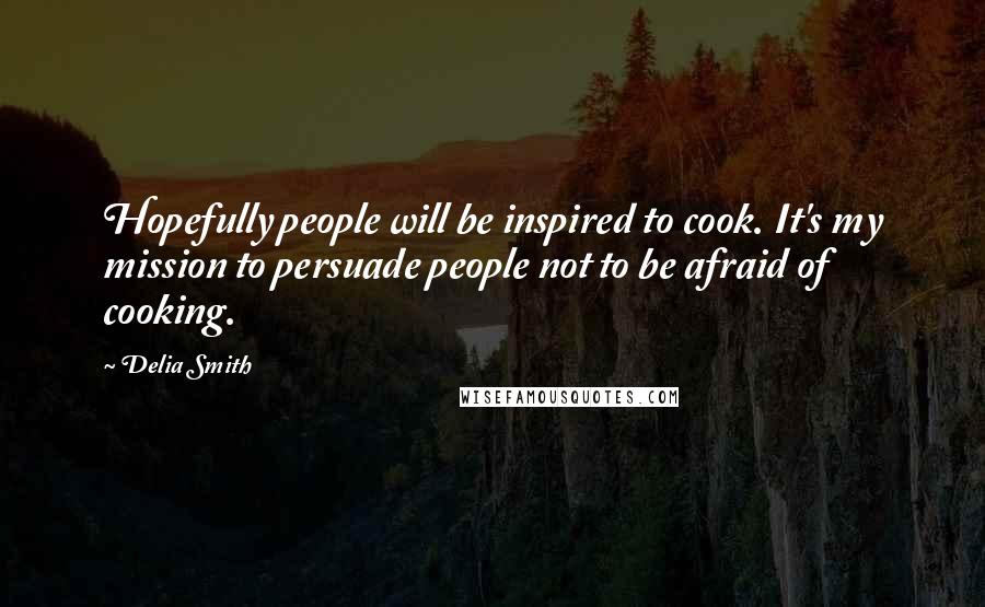 Delia Smith Quotes: Hopefully people will be inspired to cook. It's my mission to persuade people not to be afraid of cooking.