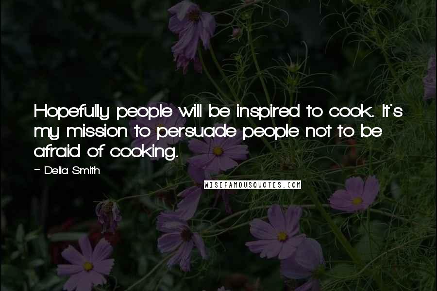 Delia Smith Quotes: Hopefully people will be inspired to cook. It's my mission to persuade people not to be afraid of cooking.