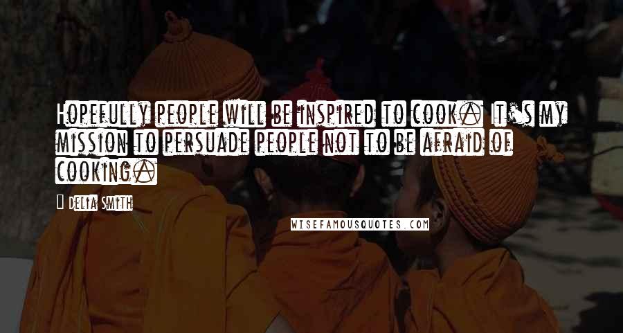 Delia Smith Quotes: Hopefully people will be inspired to cook. It's my mission to persuade people not to be afraid of cooking.