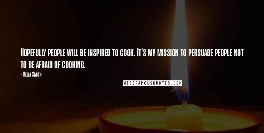 Delia Smith Quotes: Hopefully people will be inspired to cook. It's my mission to persuade people not to be afraid of cooking.