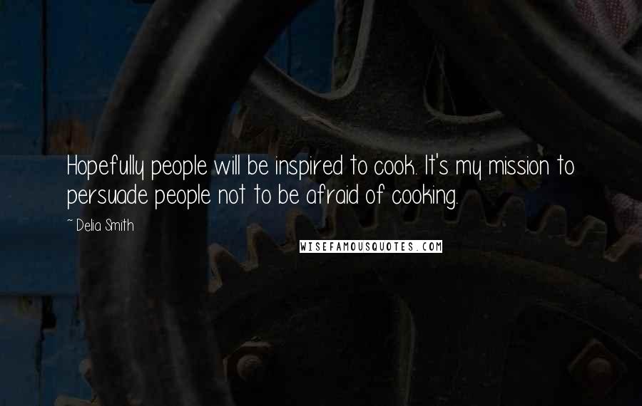 Delia Smith Quotes: Hopefully people will be inspired to cook. It's my mission to persuade people not to be afraid of cooking.