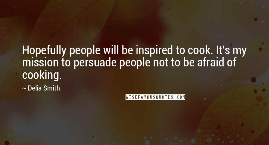 Delia Smith Quotes: Hopefully people will be inspired to cook. It's my mission to persuade people not to be afraid of cooking.