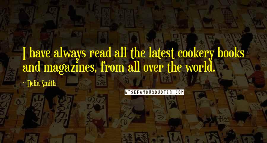 Delia Smith Quotes: I have always read all the latest cookery books and magazines, from all over the world.