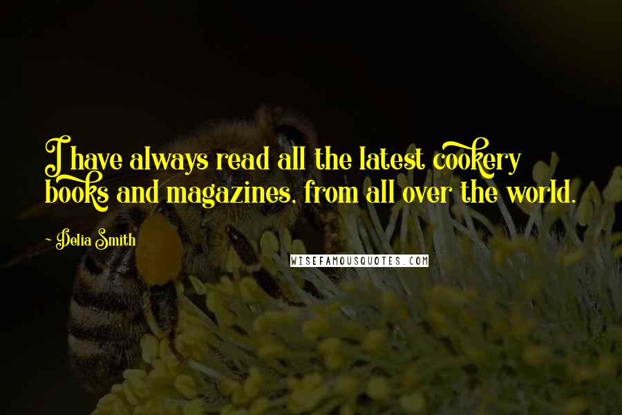 Delia Smith Quotes: I have always read all the latest cookery books and magazines, from all over the world.