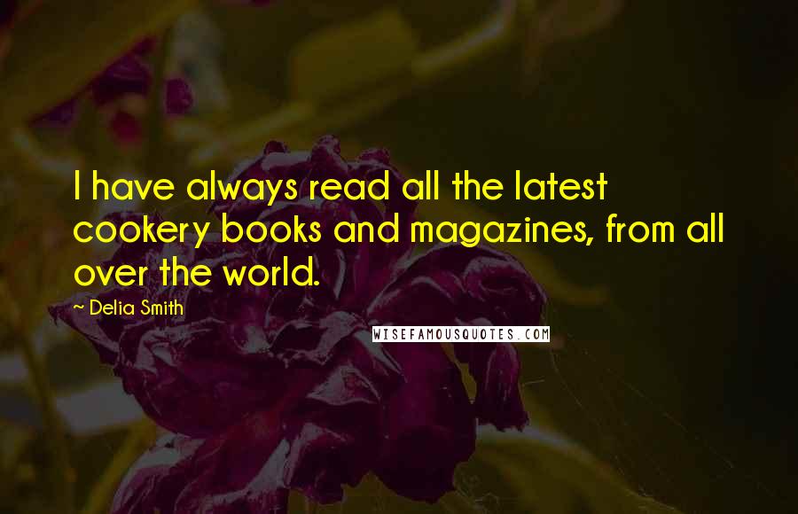 Delia Smith Quotes: I have always read all the latest cookery books and magazines, from all over the world.