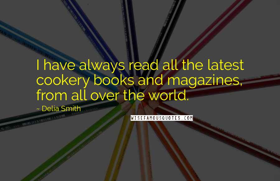 Delia Smith Quotes: I have always read all the latest cookery books and magazines, from all over the world.