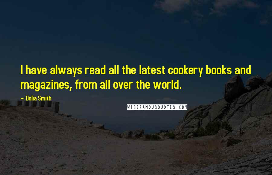 Delia Smith Quotes: I have always read all the latest cookery books and magazines, from all over the world.