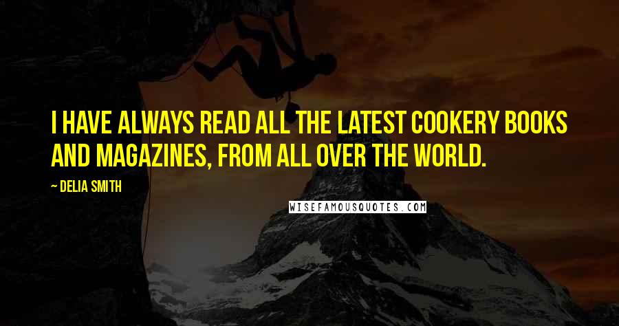 Delia Smith Quotes: I have always read all the latest cookery books and magazines, from all over the world.