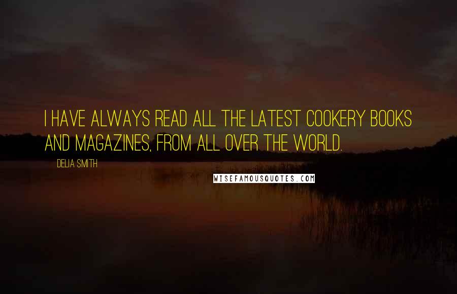 Delia Smith Quotes: I have always read all the latest cookery books and magazines, from all over the world.