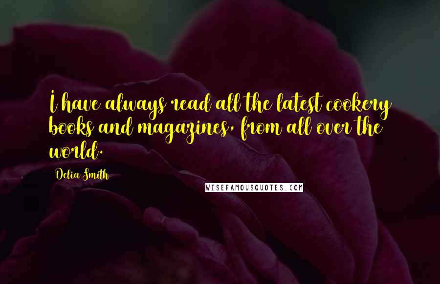 Delia Smith Quotes: I have always read all the latest cookery books and magazines, from all over the world.