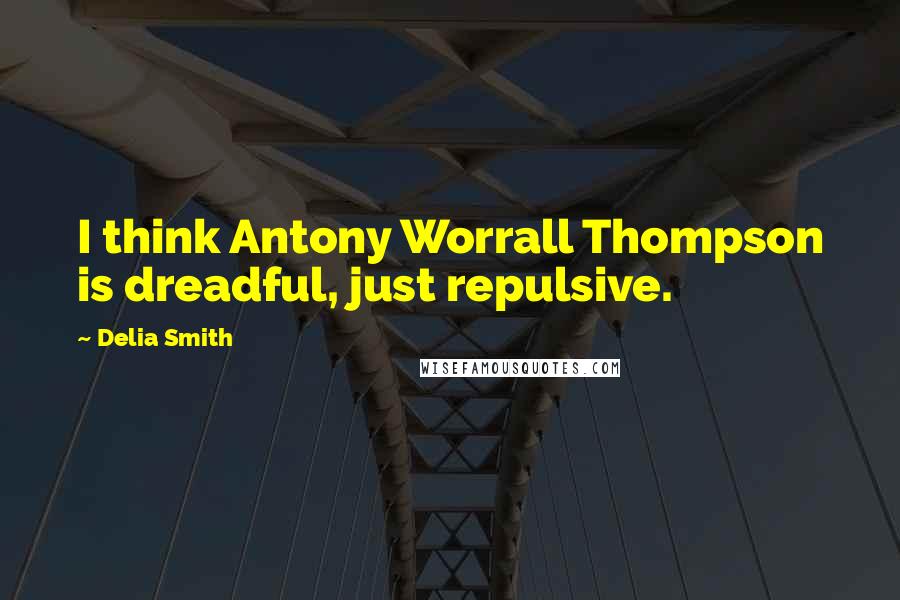 Delia Smith Quotes: I think Antony Worrall Thompson is dreadful, just repulsive.