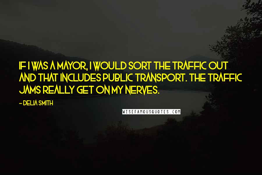 Delia Smith Quotes: If I was a Mayor, I would sort the traffic out and that includes public transport. The traffic jams really get on my nerves.