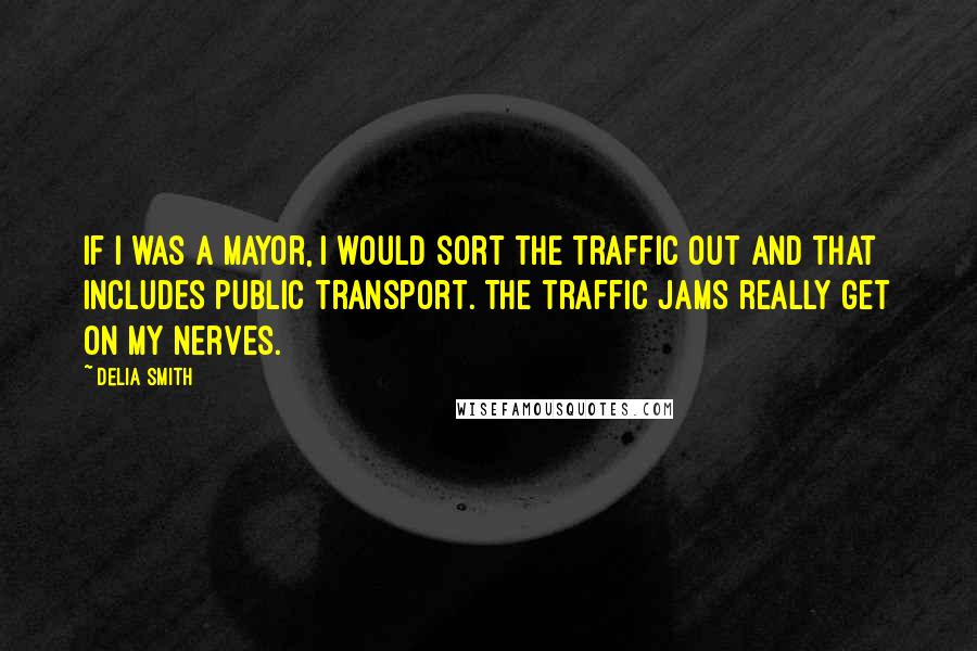 Delia Smith Quotes: If I was a Mayor, I would sort the traffic out and that includes public transport. The traffic jams really get on my nerves.