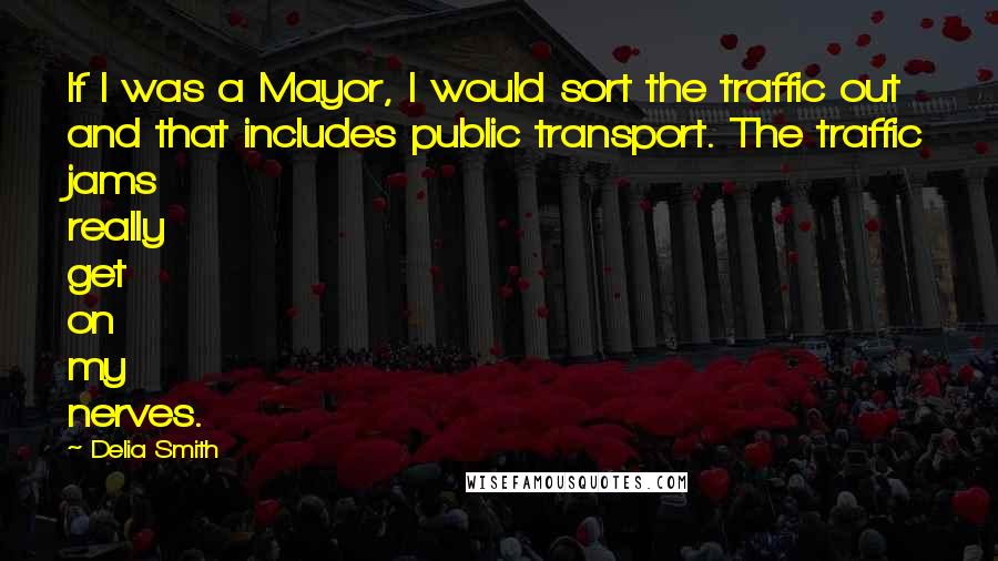 Delia Smith Quotes: If I was a Mayor, I would sort the traffic out and that includes public transport. The traffic jams really get on my nerves.