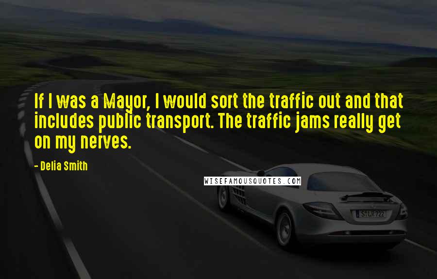 Delia Smith Quotes: If I was a Mayor, I would sort the traffic out and that includes public transport. The traffic jams really get on my nerves.