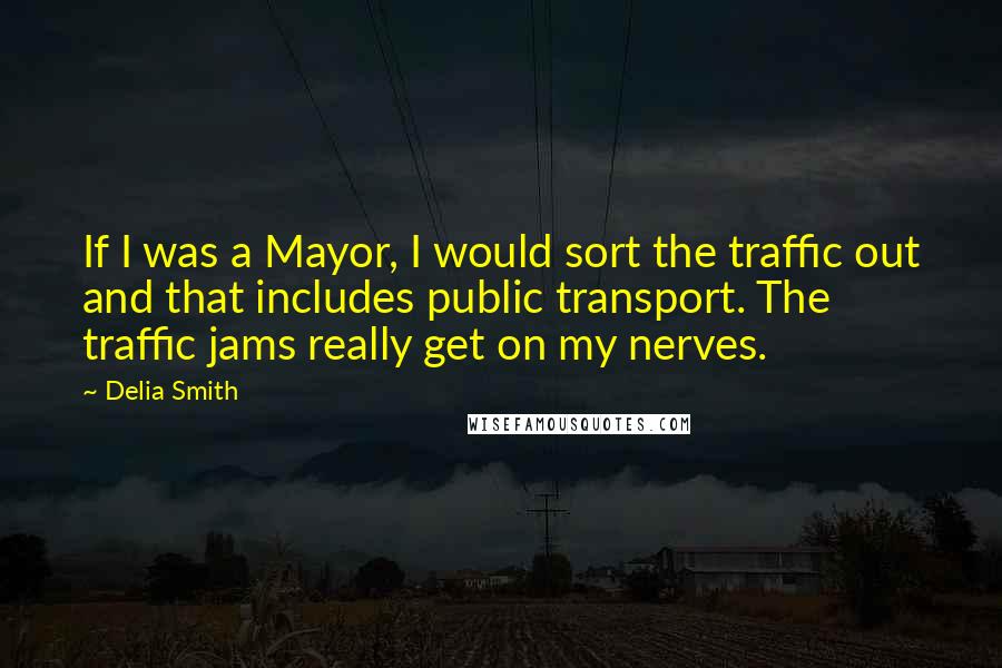 Delia Smith Quotes: If I was a Mayor, I would sort the traffic out and that includes public transport. The traffic jams really get on my nerves.