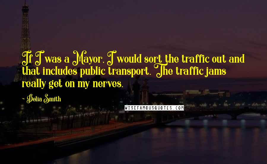 Delia Smith Quotes: If I was a Mayor, I would sort the traffic out and that includes public transport. The traffic jams really get on my nerves.