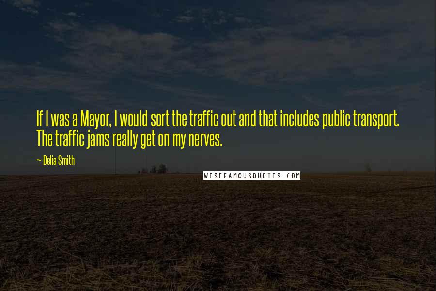 Delia Smith Quotes: If I was a Mayor, I would sort the traffic out and that includes public transport. The traffic jams really get on my nerves.