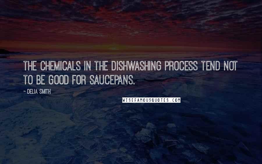 Delia Smith Quotes: The chemicals in the dishwashing process tend not to be good for saucepans.