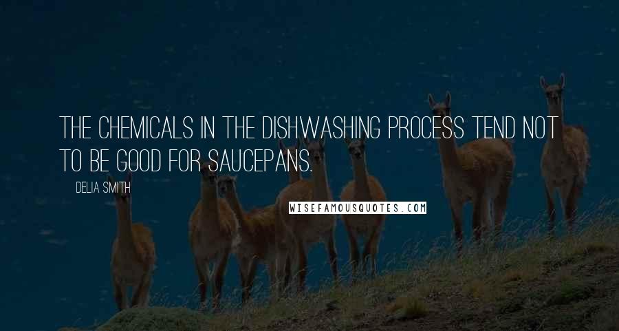 Delia Smith Quotes: The chemicals in the dishwashing process tend not to be good for saucepans.