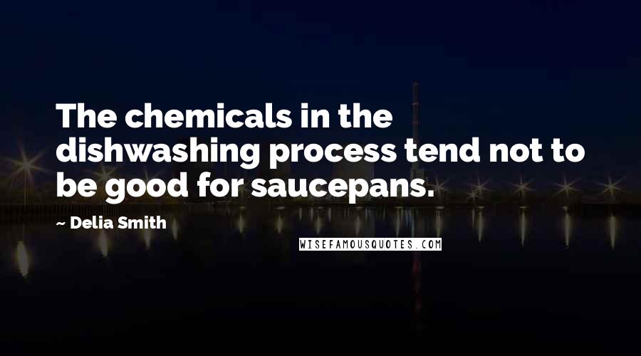 Delia Smith Quotes: The chemicals in the dishwashing process tend not to be good for saucepans.