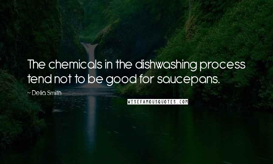 Delia Smith Quotes: The chemicals in the dishwashing process tend not to be good for saucepans.