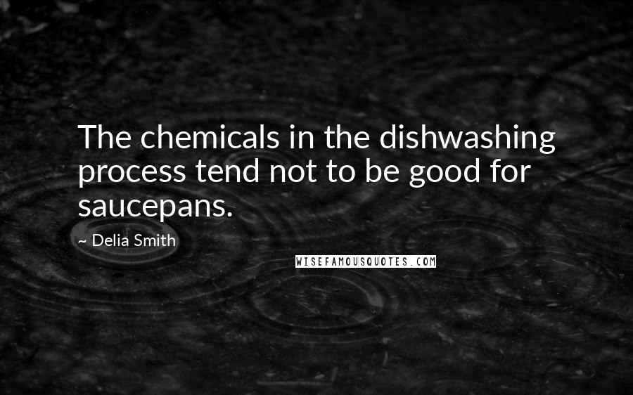 Delia Smith Quotes: The chemicals in the dishwashing process tend not to be good for saucepans.