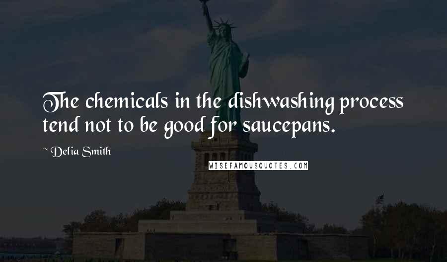 Delia Smith Quotes: The chemicals in the dishwashing process tend not to be good for saucepans.