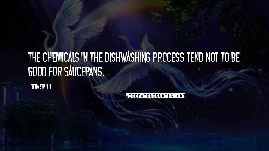 Delia Smith Quotes: The chemicals in the dishwashing process tend not to be good for saucepans.